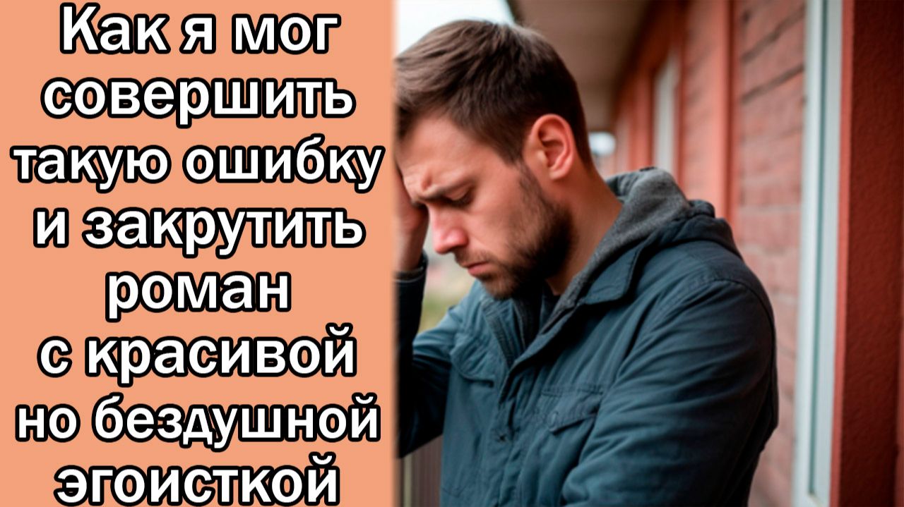 Как я мог совершить такую ошибку и закрутить роман с красивой но бездушной эгоисткой