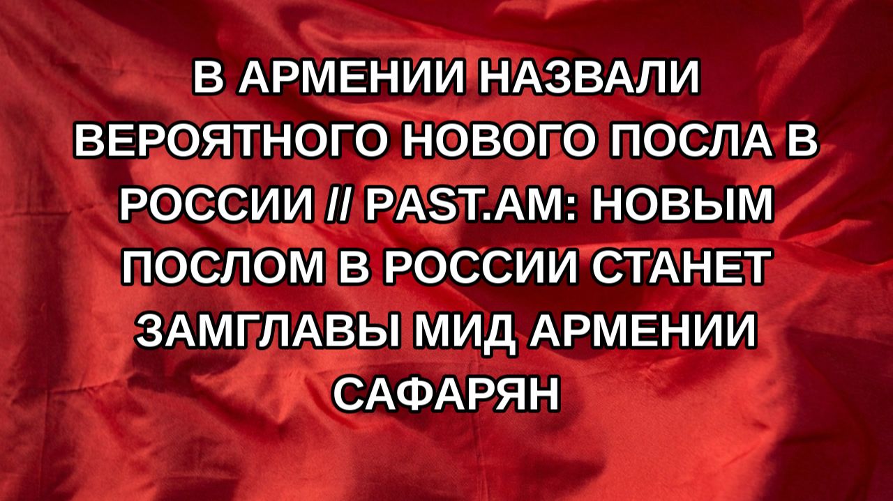 В Армении назвали вероятного нового посла в России // Рast.am: новым послом в России станет замгла