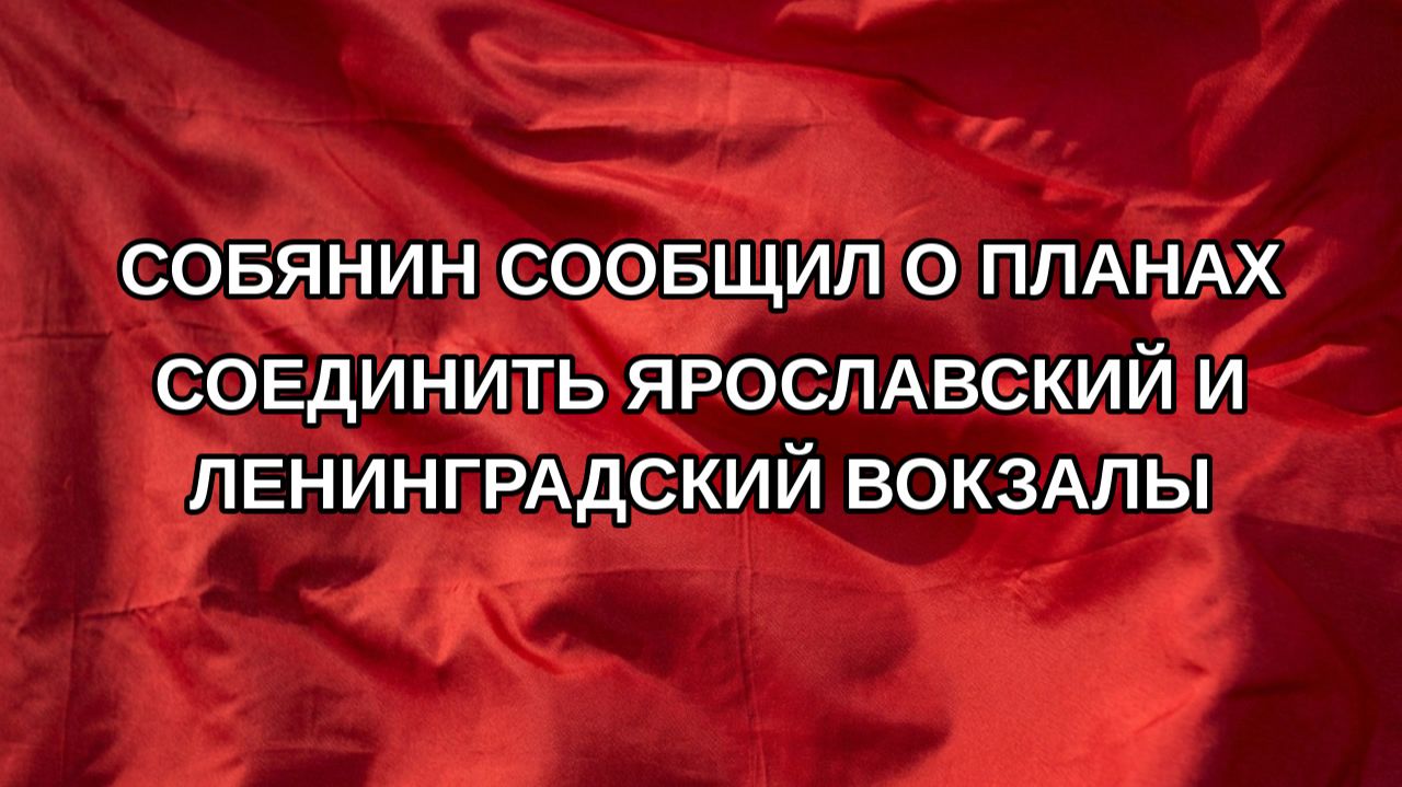 Собянин сообщил о планах соединить Ярославский и Ленинградский вокзалы