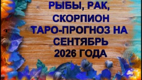 РЫБЫ, РАК, СКОРПИОН ТАРО-ПРОГНОЗ НА СЕНТЯБРЬ 2026 ГОДА