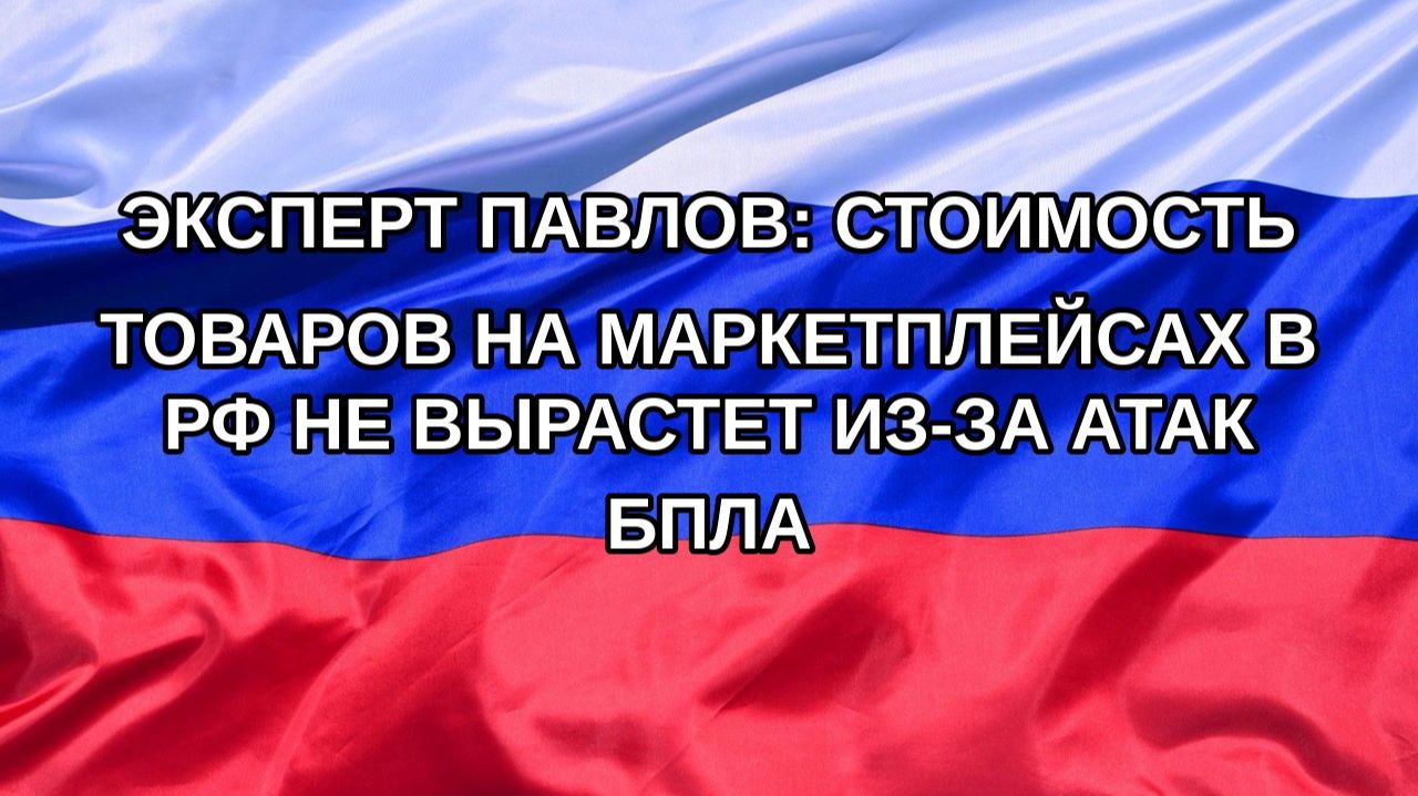 |Н. РФ| Эксперт Павлов: стоимость товаров на маркетплейсах в РФ не вырастет из-за атак БПЛА