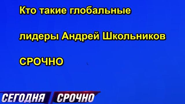 Кто такие глобальные лидеры Андрей Школьников СРОЧНО