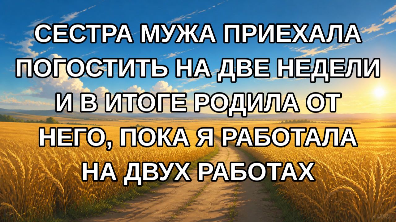 Сестра мужа приехала погостить на две недели и в итоге родила от него, пока я работала на двух раб