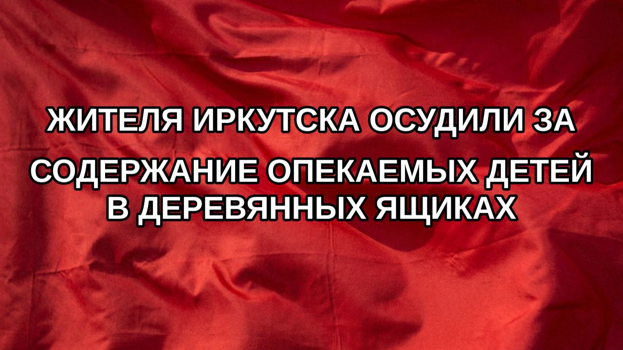 Жителя Иркутска осудили за содержание опекаемых детей в деревянных ящиках