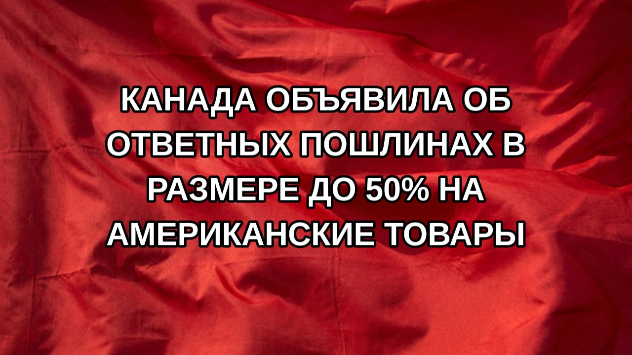 Канада объявила об ответных пошлинах в размере до 50% на американские товары