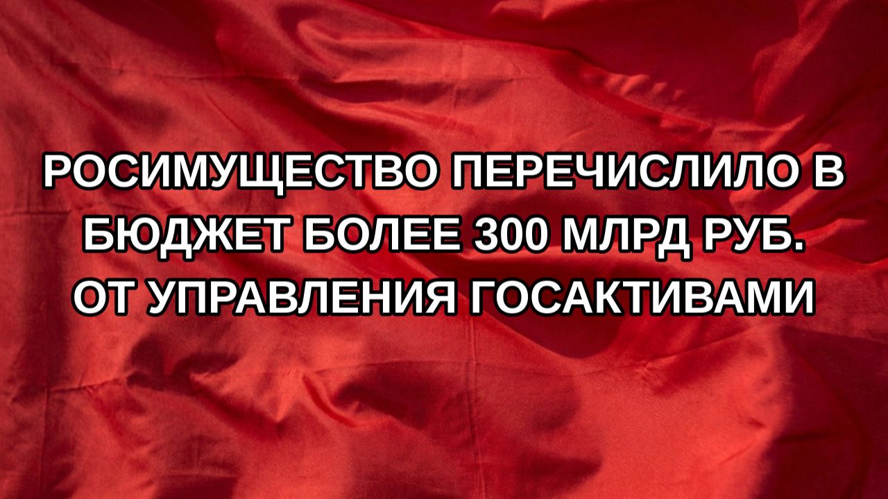 Росимущество перечислило в бюджет более 300 млрд руб. от управления госактивами