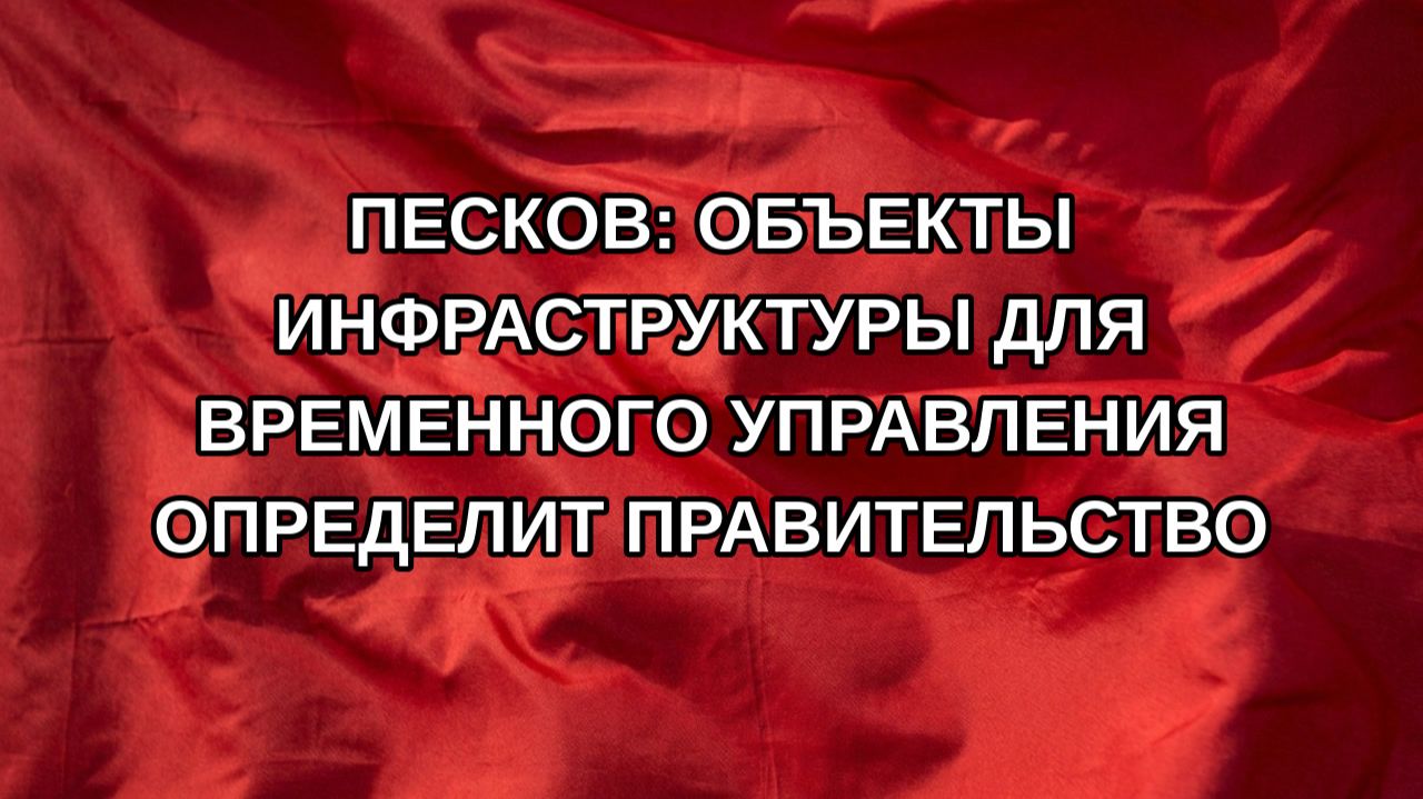 Песков: объекты инфраструктуры для временного управления определит правительство