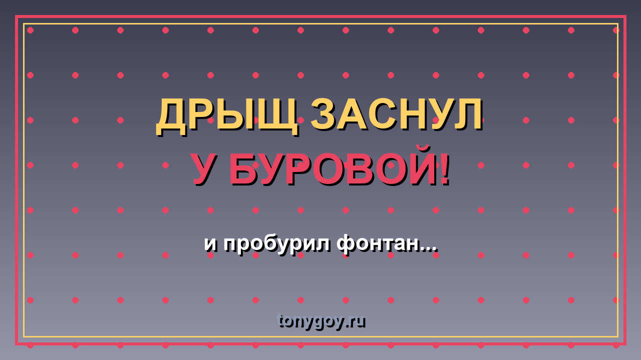 ДРЫЩ заснул у буровой — и пробурил фонтан!