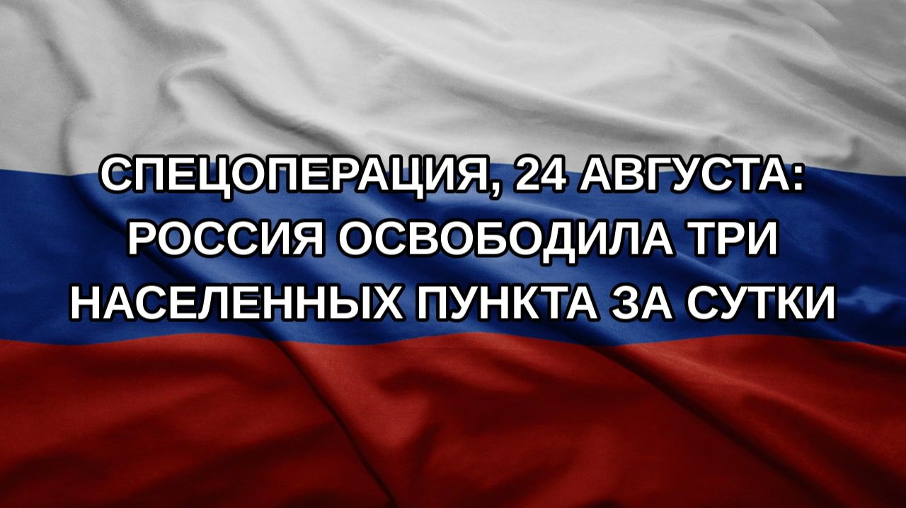 Спецоперация 24 августа: Россия освободила три населенных пункта за сутки