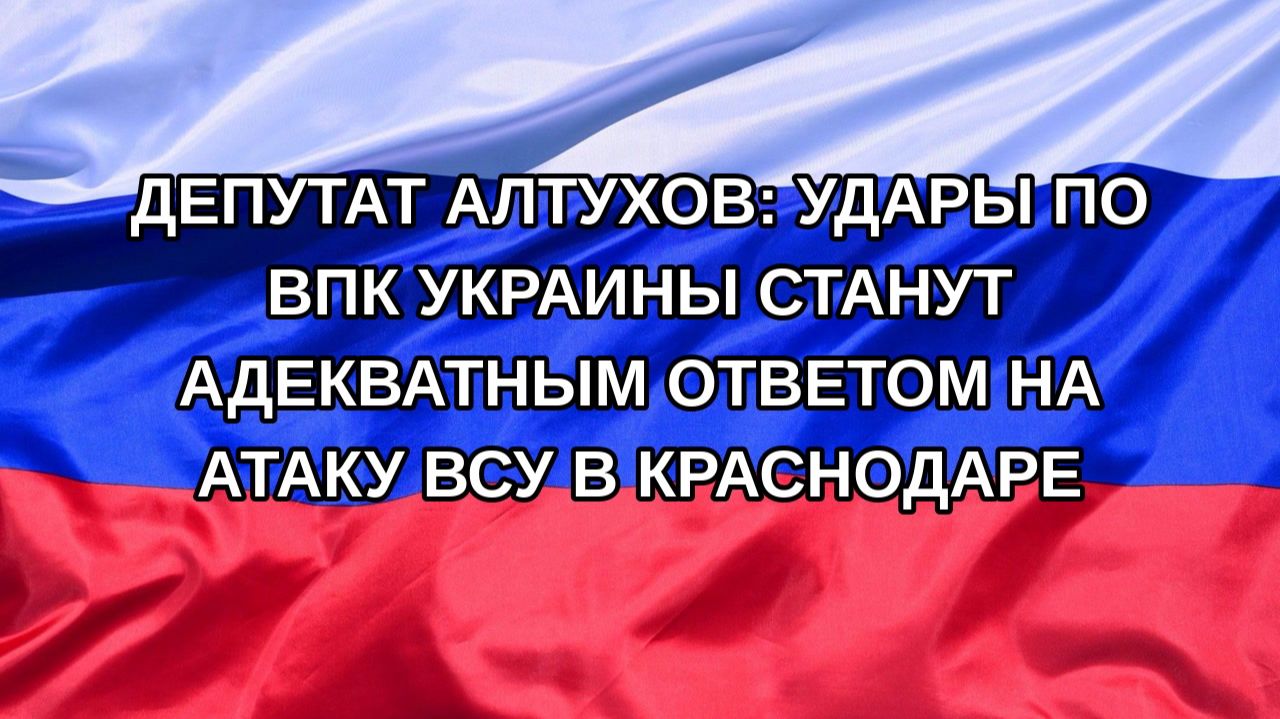Н. РФ Депутат Алтухов: удары по ВПК Украины станут адекватным ответом на атаку ВСУ в Краснодаре