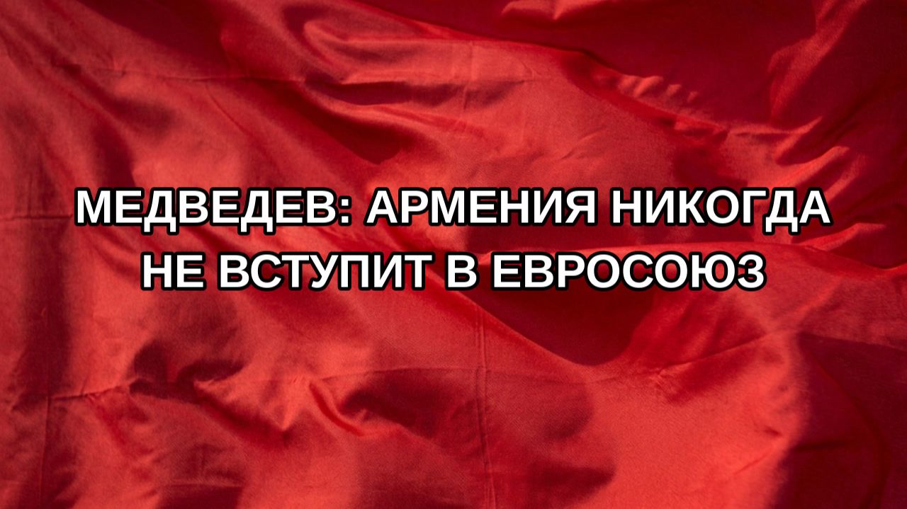 Медведев: Армения никогда не вступит в Евросоюз