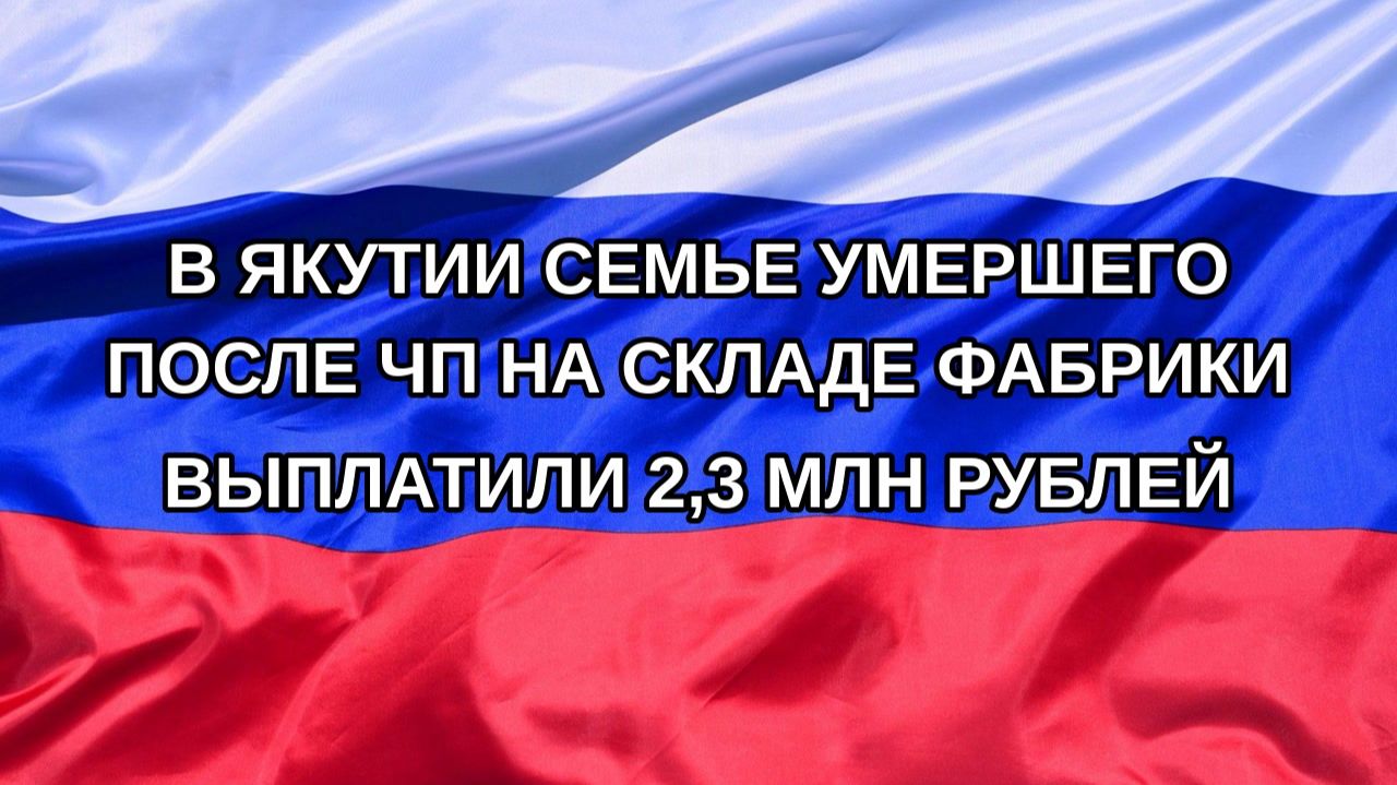 Н. РФ В Якутии семье умершего после ЧП на складе фабрики выплатили 23 млн рублей