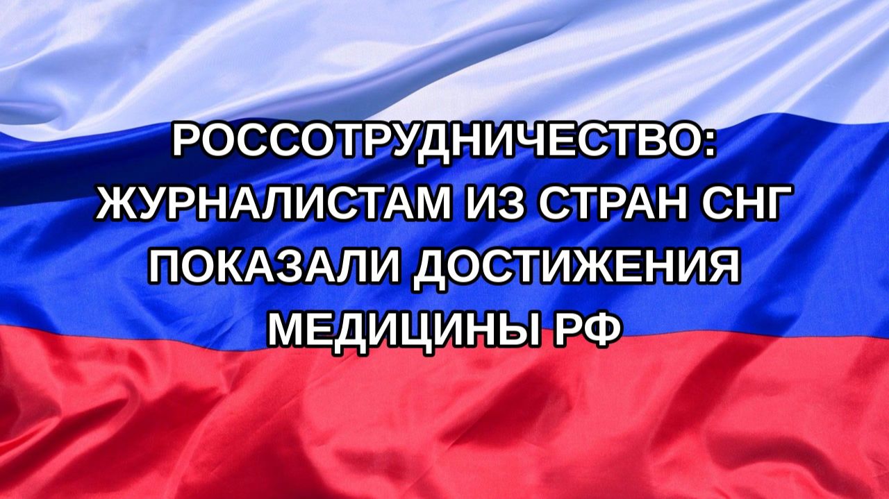 Н. РФ Россотрудничество: журналистам из стран СНГ показали достижения медицины РФ