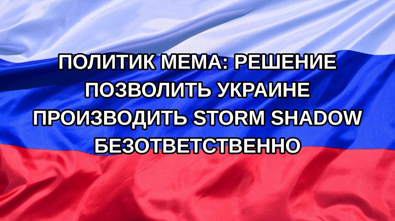 |Н. РФ| Политик Мема: решение позволить Украине производить Storm Shadow безответственно