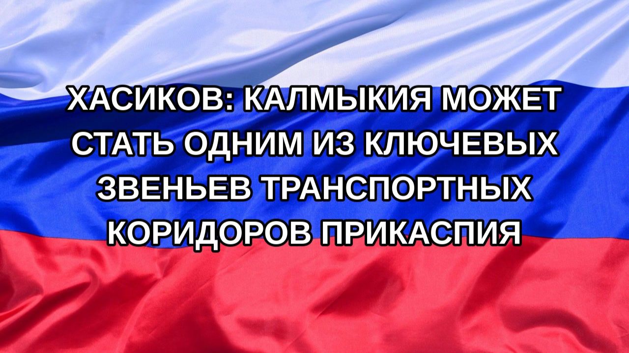 Н. РФ Хасиков: Калмыкия может стать одним из ключевых звеньев транспортных коридоров Прикаспия