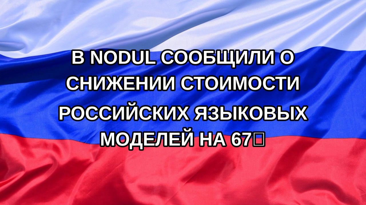 |Н. РФ| В Nodul сообщили о снижении стоимости российских языковых моделей на 67%