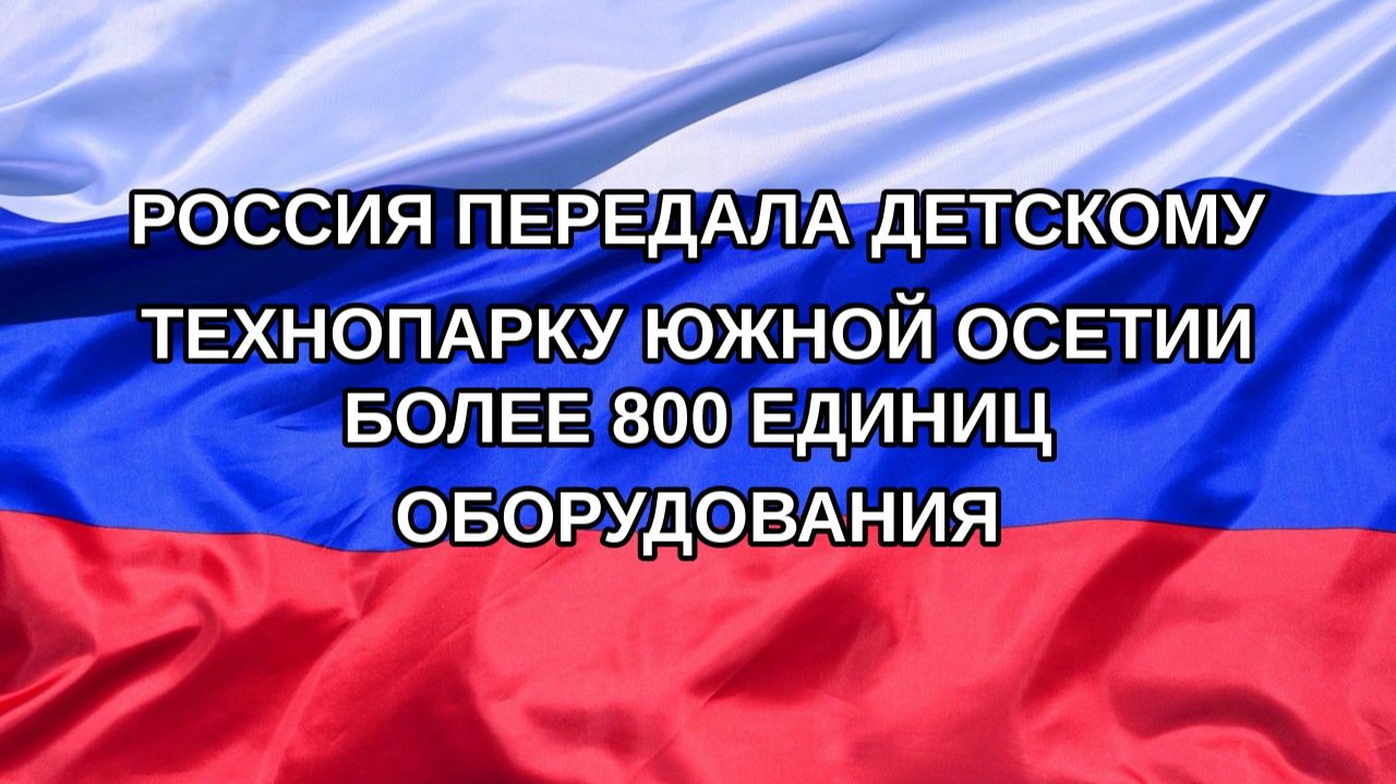 Н. РФ Россия передала детскому технопарку Южной Осетии более 800 единиц оборудования