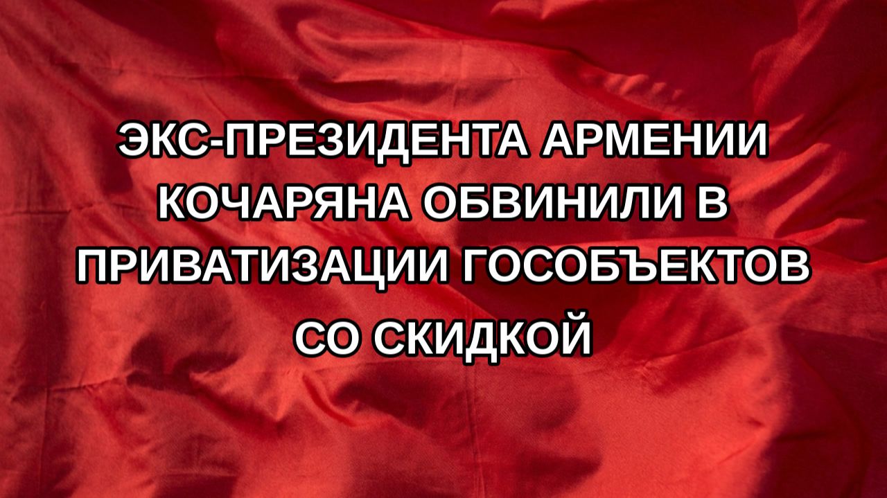Экс-президента Армении Кочаряна обвинили в приватизации гособъектов со скидкой