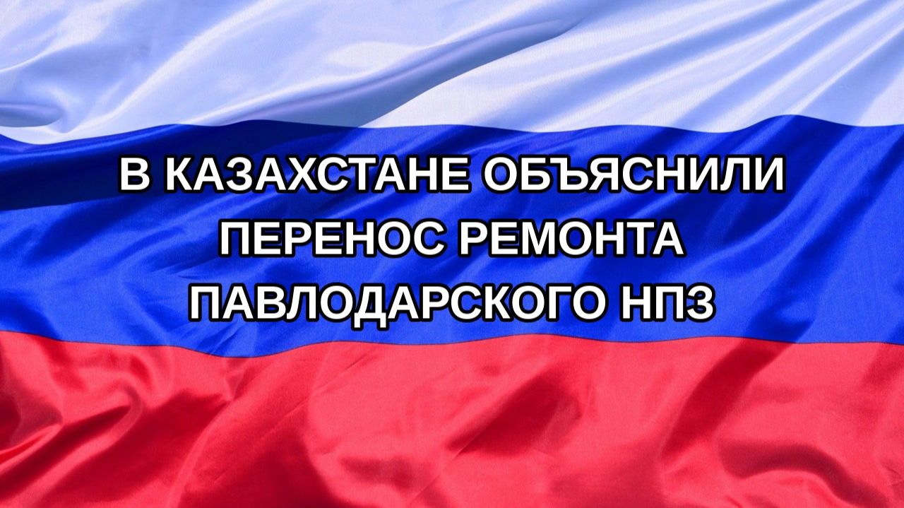 |Н. РФ| В Казахстане объяснили перенос ремонта Павлодарского НПЗ