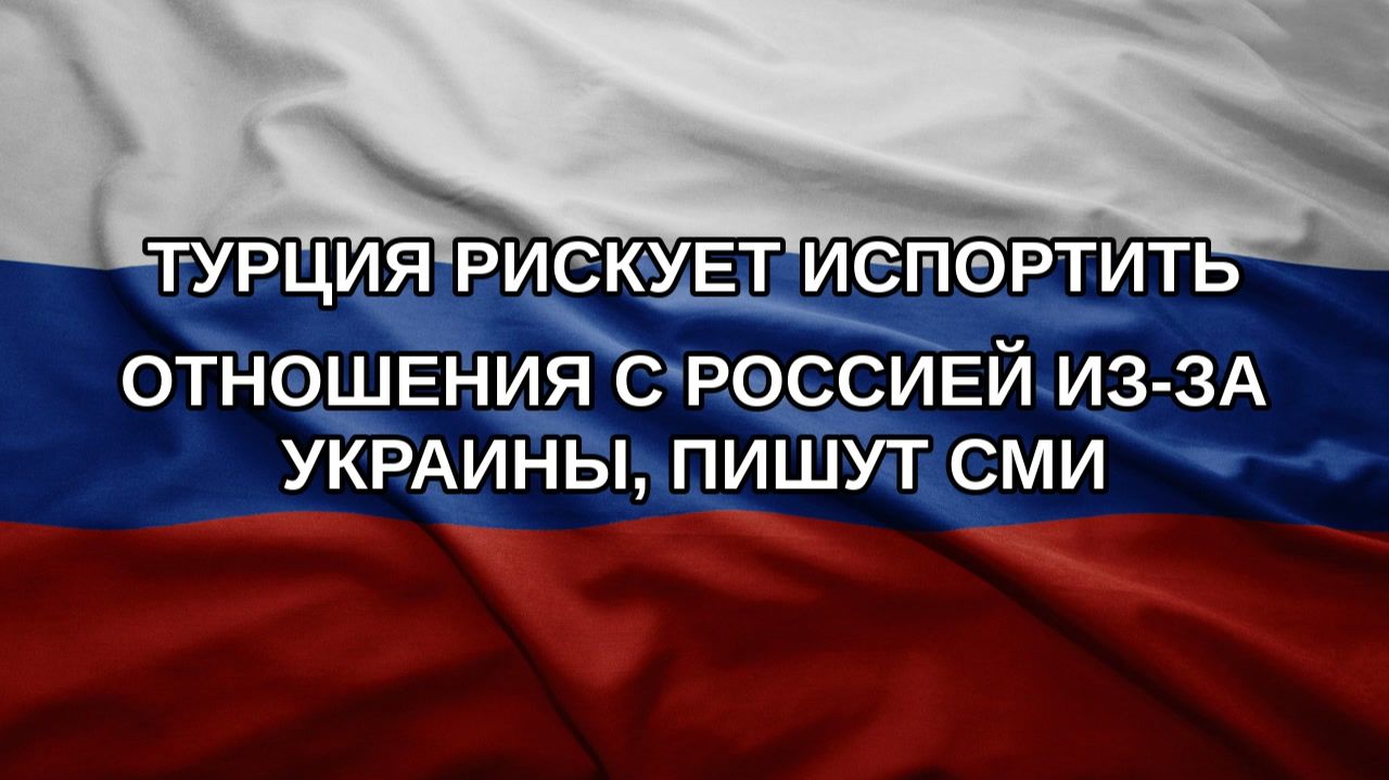 Турция рискует испортить отношения с Россией из-за Украины, пишут СМИ
