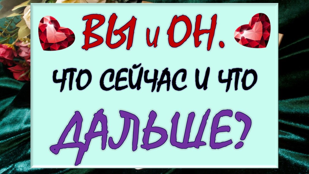 ВЫ И ОН.  ЧТО МЕЖДУ ВАМИ СЕЙЧАС И ЧТО ДАЛЬШЕ?  АНАЛИЗ ВАШИХ ОТНОШЕНИЙ. 