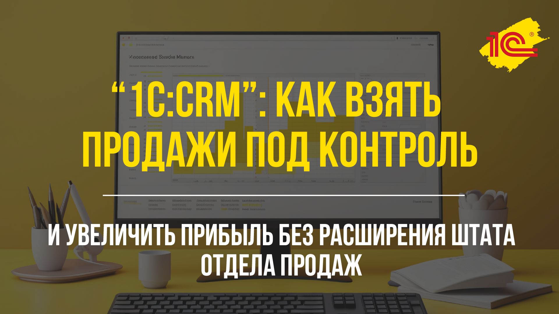 1С:CRM: как увеличить прибыль без расширения штата и взять продажи под контроль