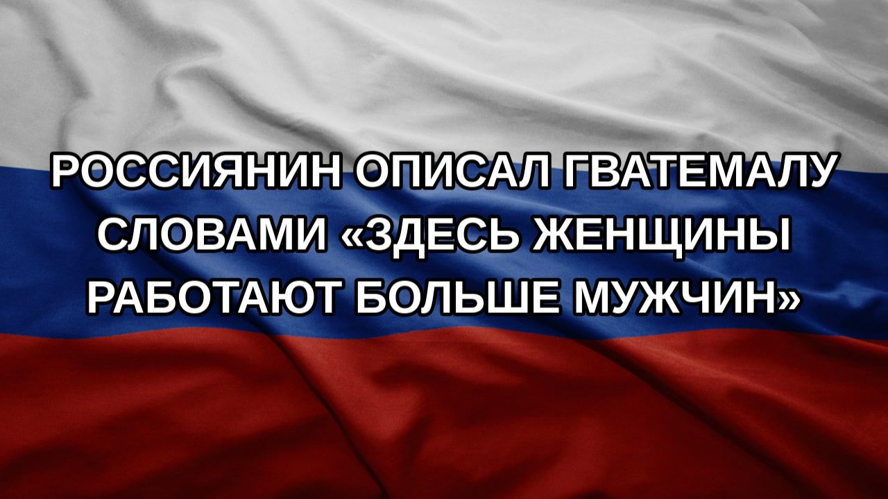 Россиянин описал Гватемалу словами «здесь женщины работают больше мужчин»