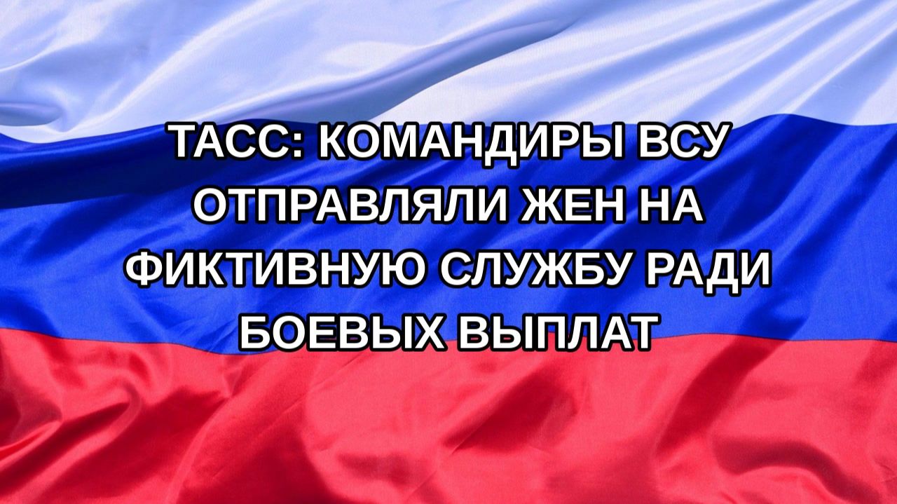 Н. РФ ТАСС: командиры ВСУ отправляли жен на фиктивную службу ради боевых выплат