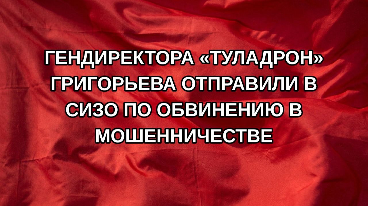 Гендиректора «ТулаДрон» Григорьева отправили в СИЗО по обвинению в мошенничестве