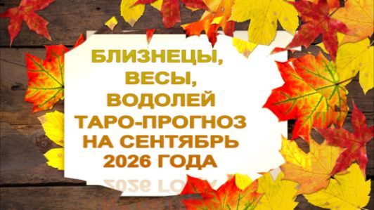 БЛИЗНЕЦЫ, ВЕСЫ, ВОДОЛЕЙ ТАРО-ПРОГНОЗ НА СЕНТЯБРЬ 2026 ГОДА