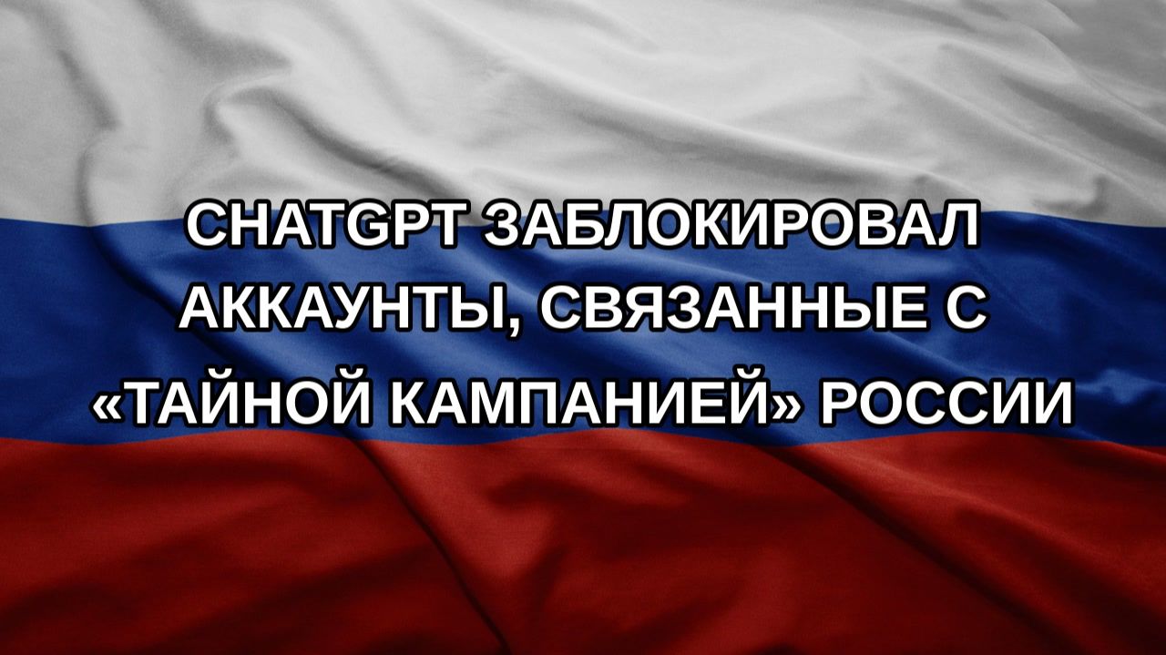 ChatGPT заблокировал аккаунты, связанные с «тайной кампанией» России