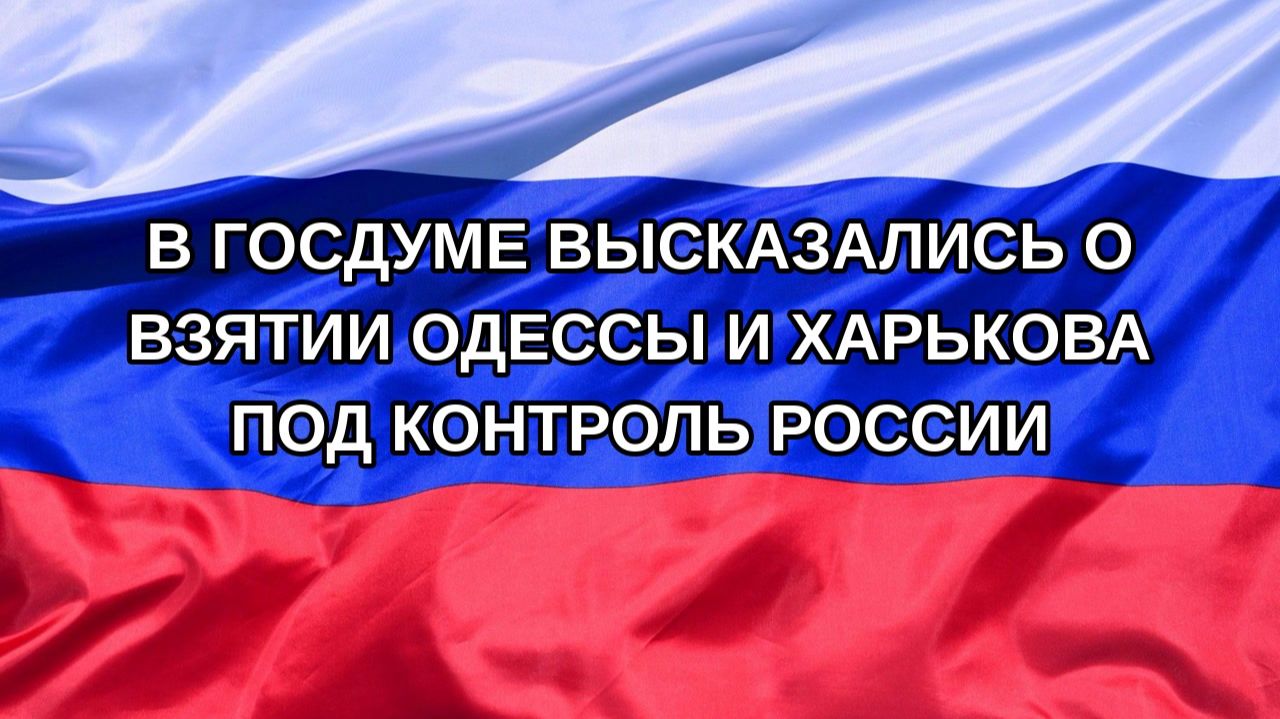 |Н. РФ| В Госдуме высказались о взятии Одессы и Харькова под контроль России