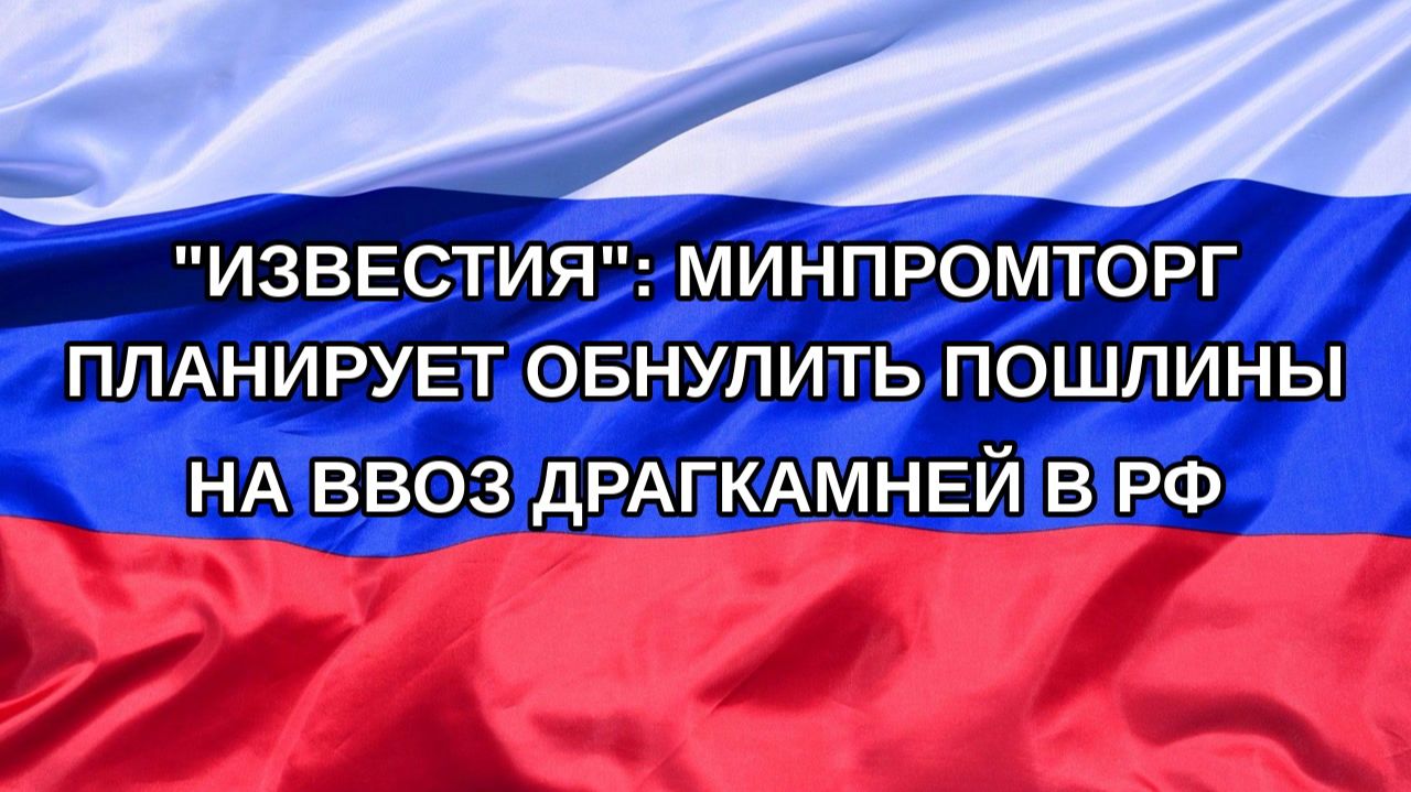 Н. РФ Известия: Минпромторг планирует обнулить пошлины на ввоз драгкамней в РФ
