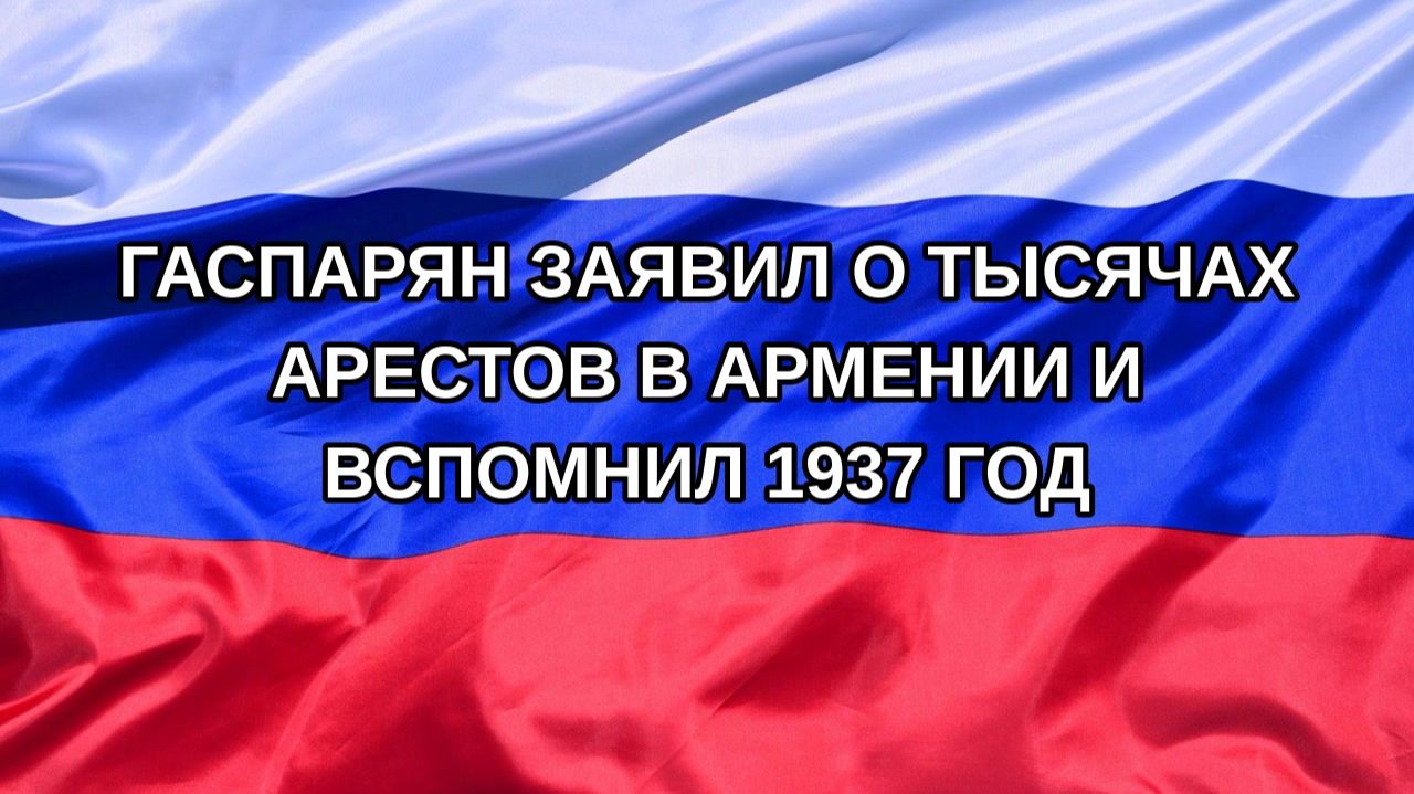 |Н. РФ| Гаспарян заявил о тысячах арестов в Армении и вспомнил 1937 год