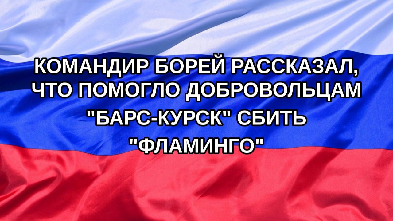 Н. РФ Командир Борей рассказал что помогло добровольцам БАРС-Курск сбить Фламинго