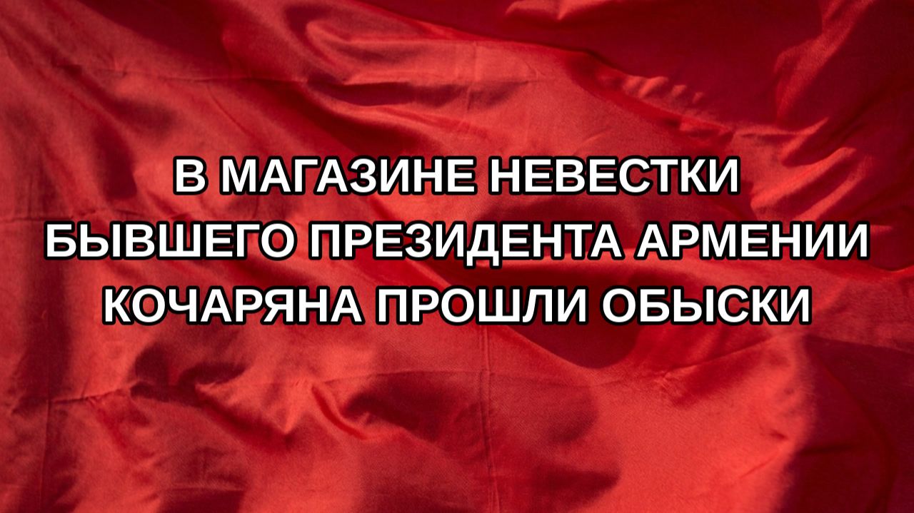 В магазине невестки бывшего президента Армении Кочаряна прошли обыски