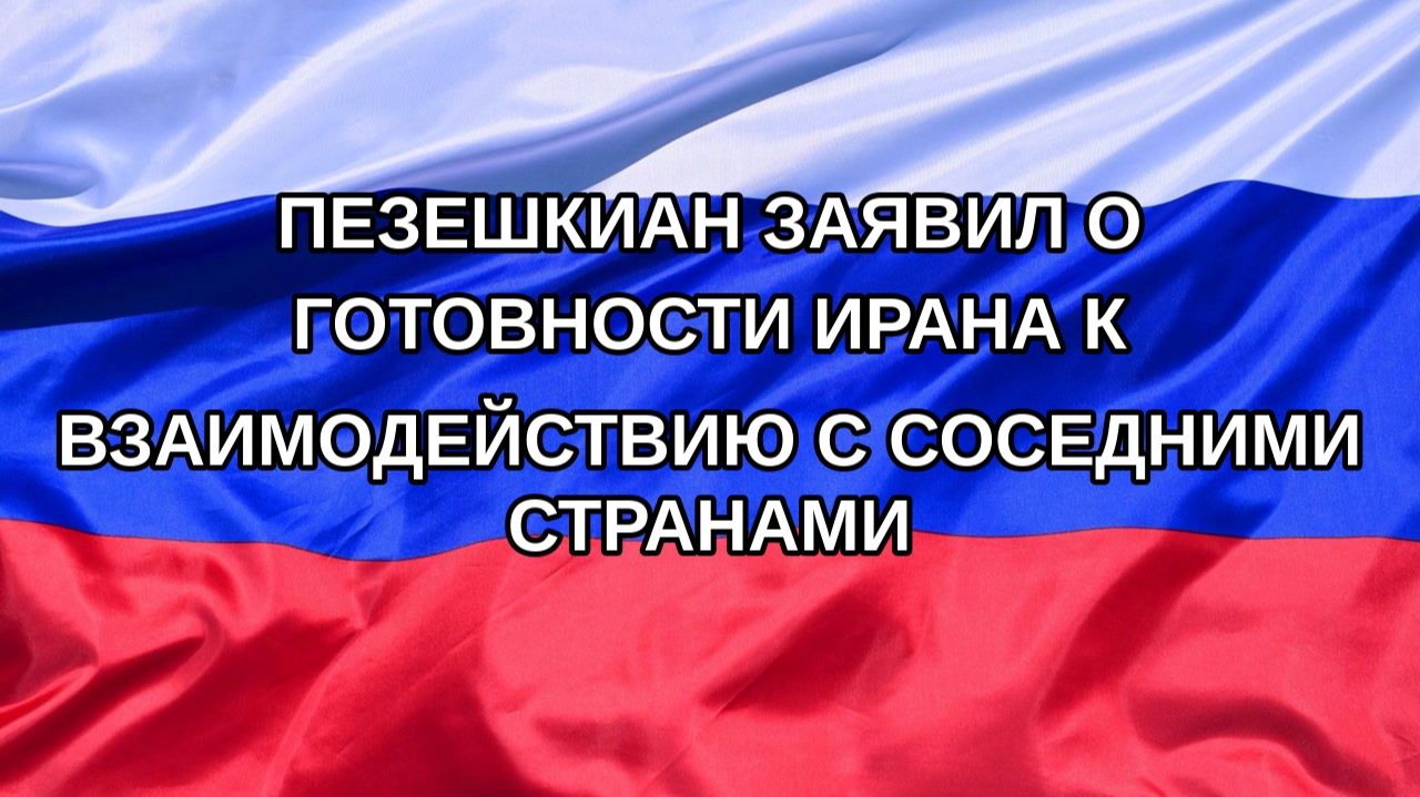 Н. РФ Пезешкиан заявил о готовности Ирана к взаимодействию с соседними странами