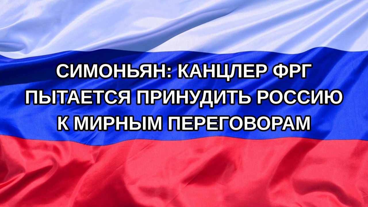 |Н. РФ| Симоньян: Канцлер ФРГ пытается принудить Россию к мирным переговорам