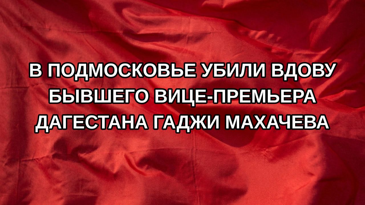 В Подмосковье убили вдову бывшего вице-премьера Дагестана Гаджи Махачева
