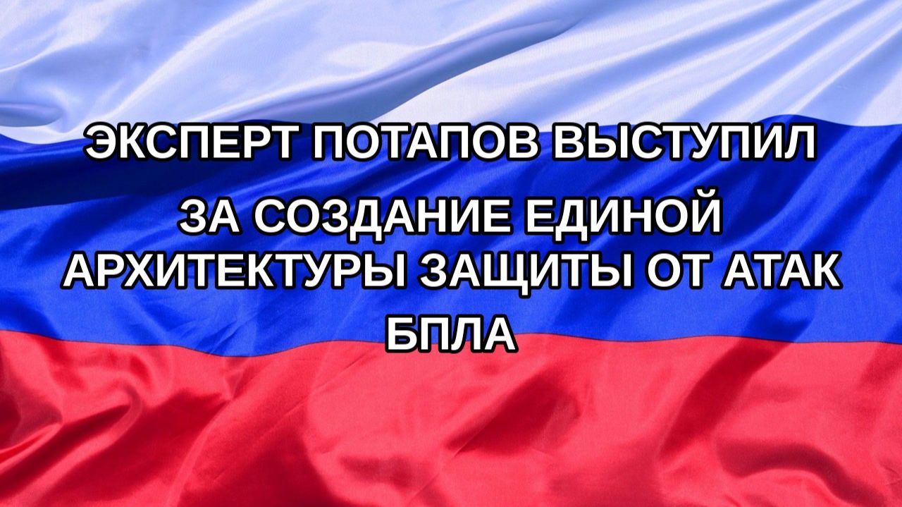 |Н. РФ| Эксперт Потапов выступил за создание единой архитектуры защиты от атак БПЛА