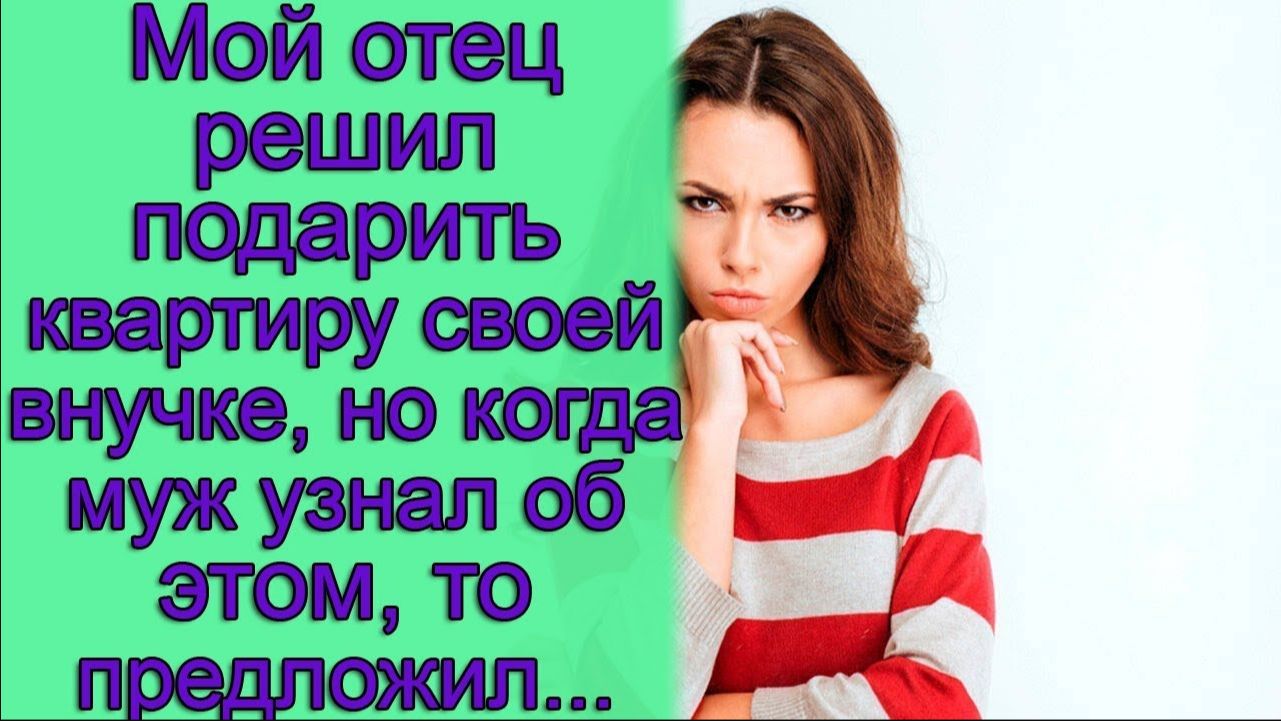 Мой отец решил подарить квартиру своей внучке, но когда муж узнал об этом, то предложил…