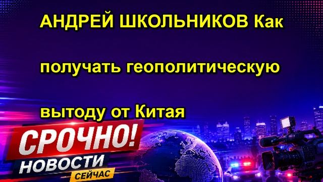 АНДРЕЙ ШКОЛЬНИКОВ Как получать геополитическую вытоду от Китая