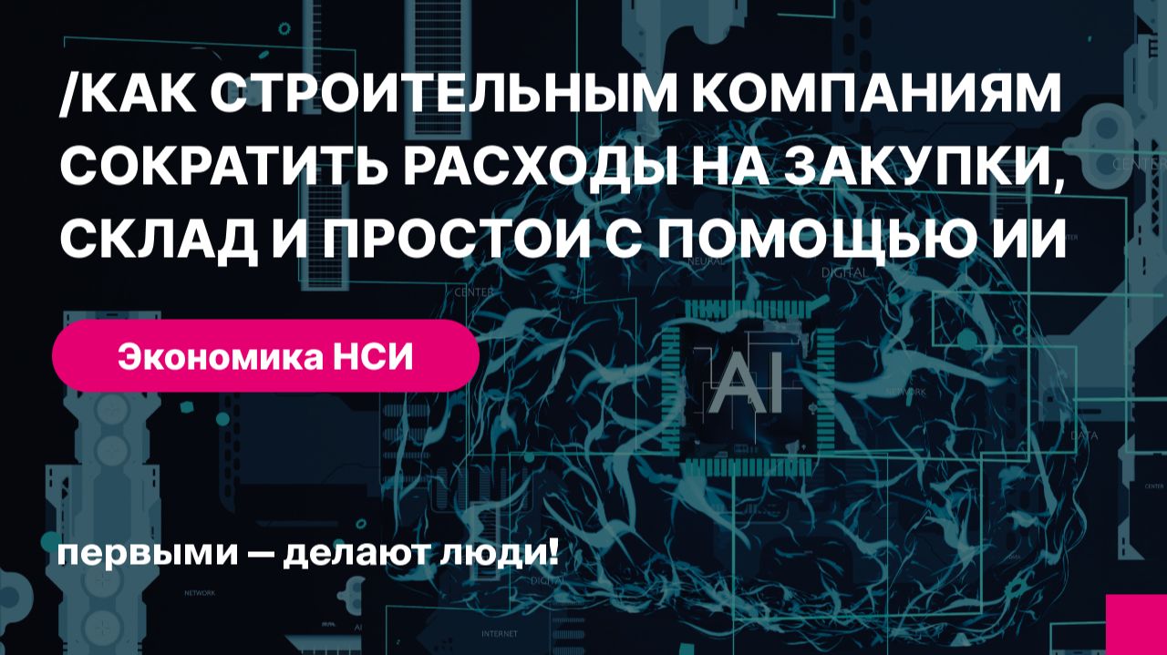 Экономика НСИ: как строительным компаниям сократить расходы на закупки, склад и простои с помощью ИИ