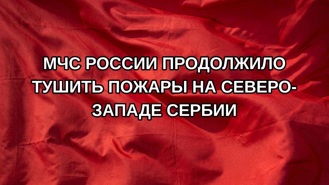 МЧС России продолжило тушить пожары на северо-западе Сербии