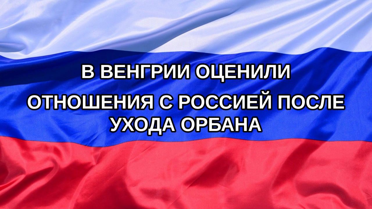 |Н. РФ| В Венгрии оценили отношения с Россией после ухода Орбана