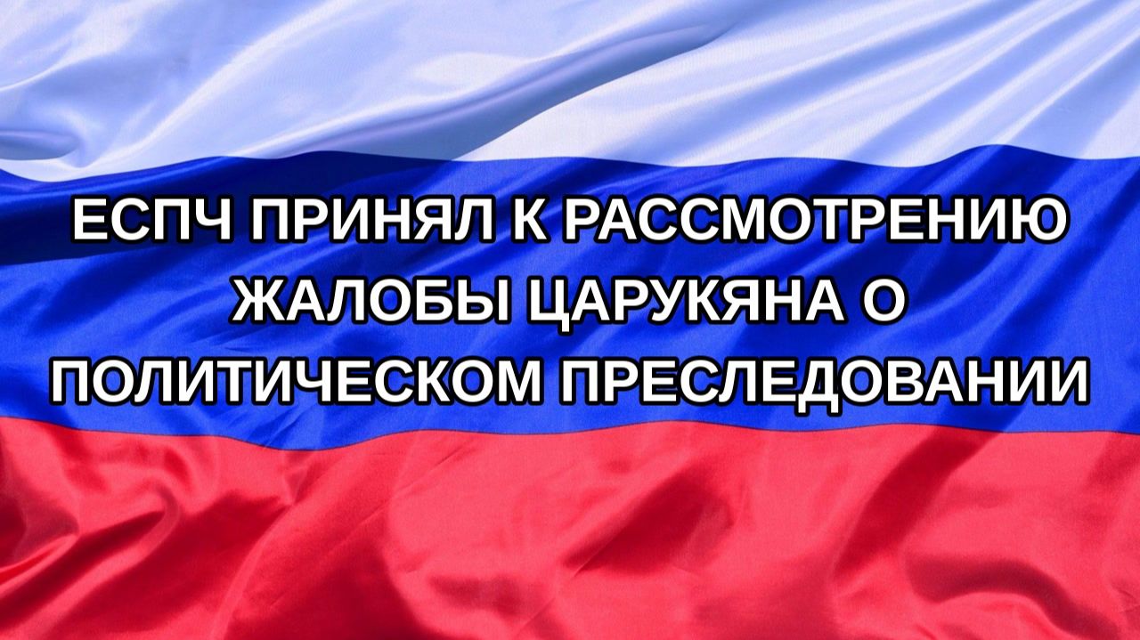 Н. РФ ЕСПЧ принял к рассмотрению жалобы Царукяна о политическом преследовании