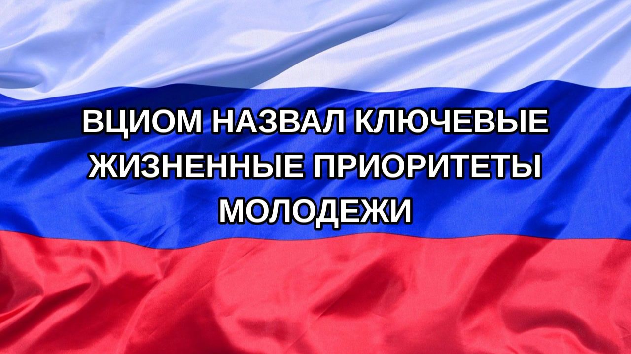 |Н. РФ| ВЦИОМ назвал ключевые жизненные приоритеты молодежи