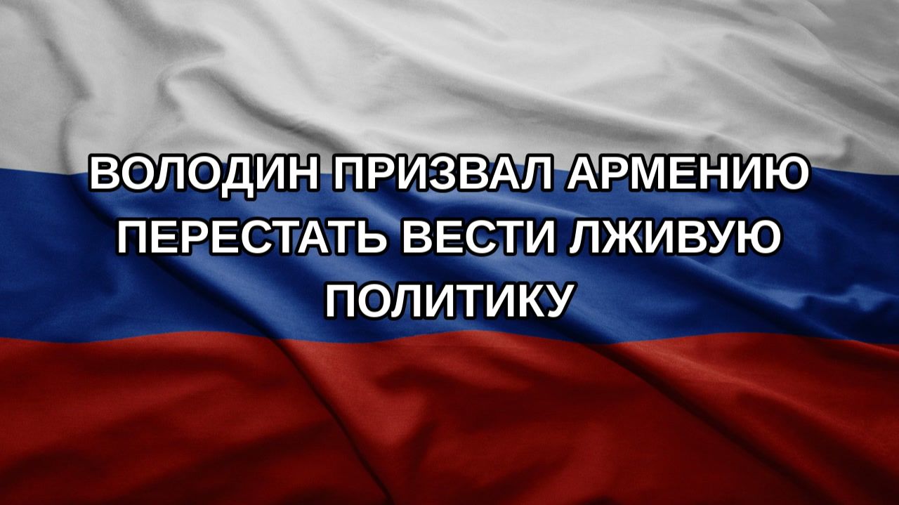 Володин призвал Армению перестать вести лживую политику