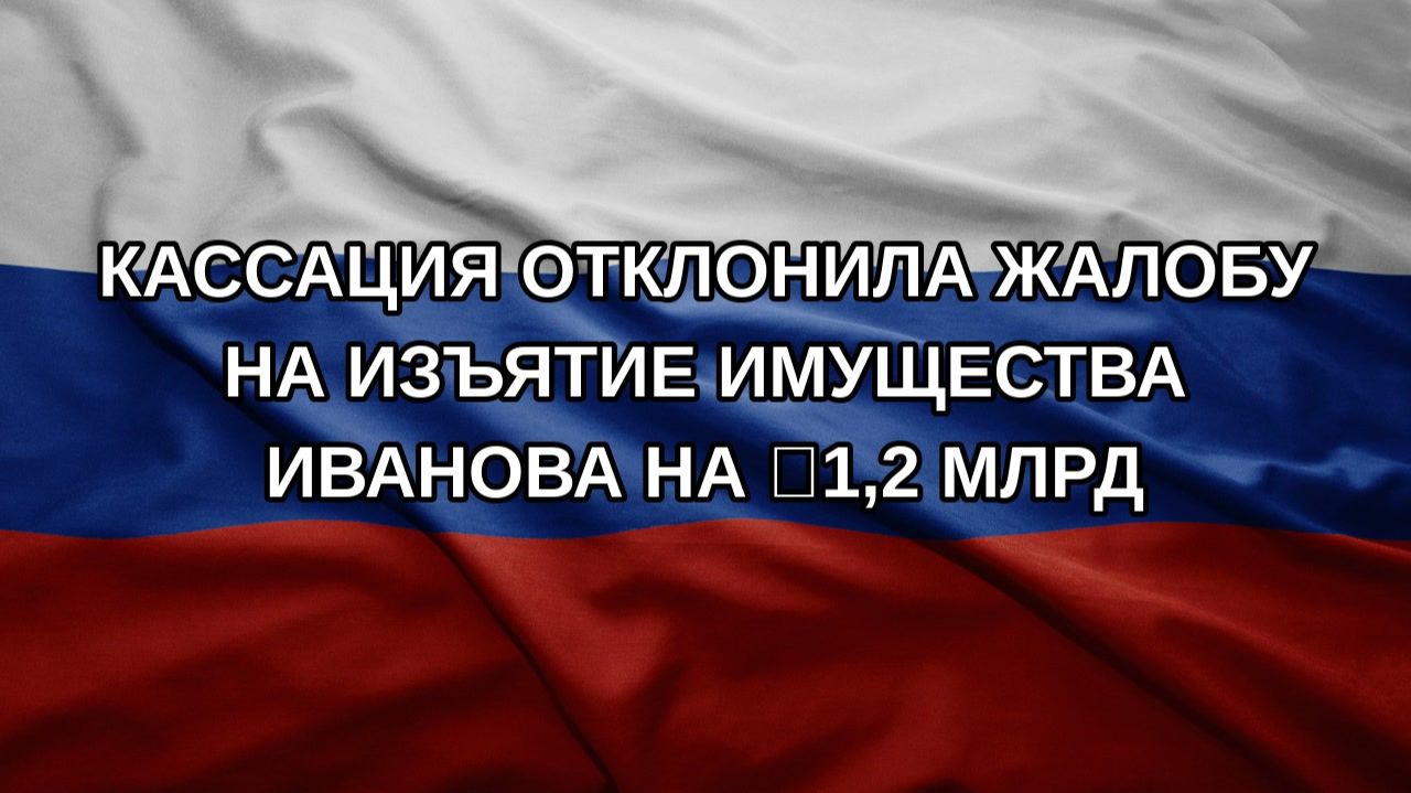 Кассация отклонила жалобу на изъятие имущества Иванова на ₽1,2 млрд
