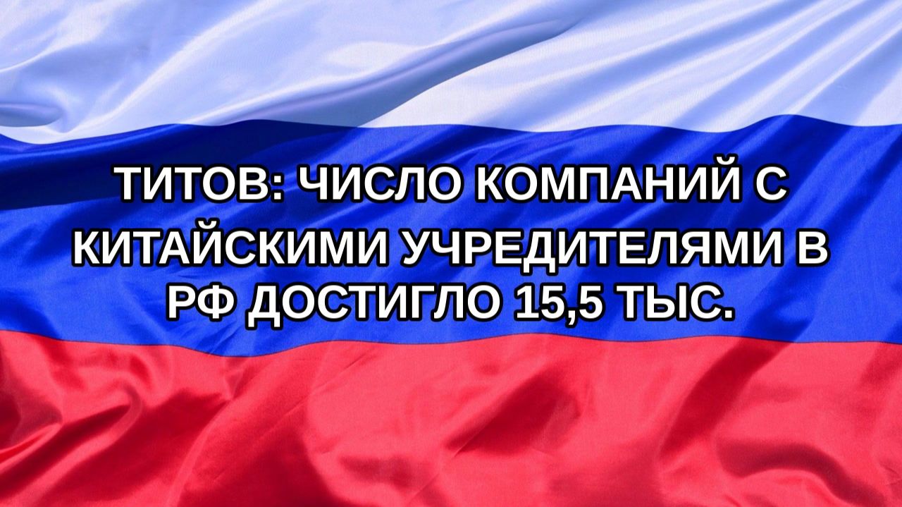 |Н. РФ| Титов: число компаний с китайскими учредителями в РФ достигло 15,5 тыс.